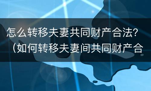 怎么转移夫妻共同财产合法？（如何转移夫妻间共同财产合法）