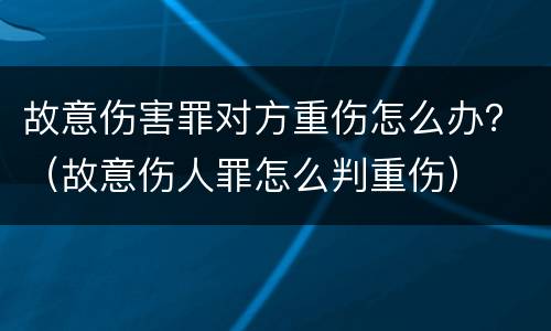 故意伤害罪对方重伤怎么办？（故意伤人罪怎么判重伤）