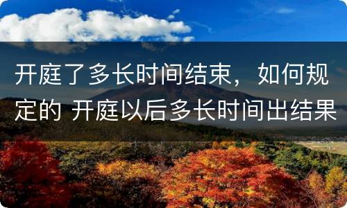 开庭了多长时间结束，如何规定的 开庭以后多长时间出结果