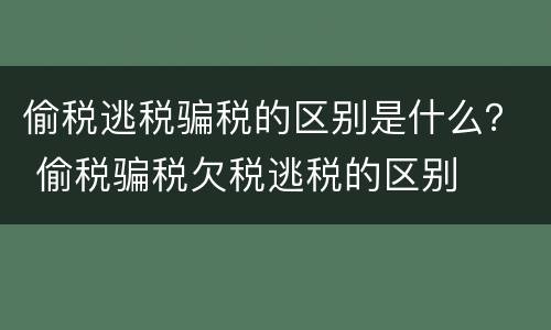 偷税逃税骗税的区别是什么？ 偷税骗税欠税逃税的区别