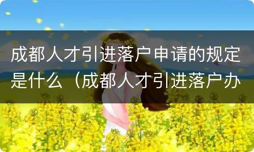 成都人才引进落户申请的规定是什么（成都人才引进落户办理）