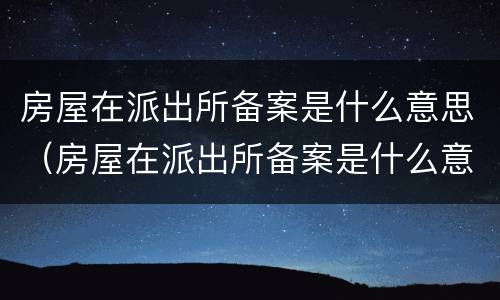 房屋在派出所备案是什么意思（房屋在派出所备案是什么意思啊）