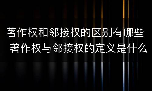 著作权和邻接权的区别有哪些 著作权与邻接权的定义是什么