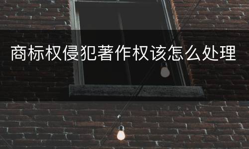 商标权侵犯著作权该怎么处理