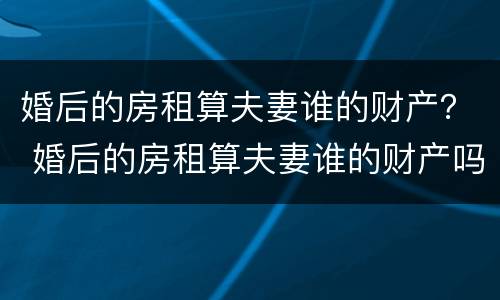 婚后的房租算夫妻谁的财产？ 婚后的房租算夫妻谁的财产吗