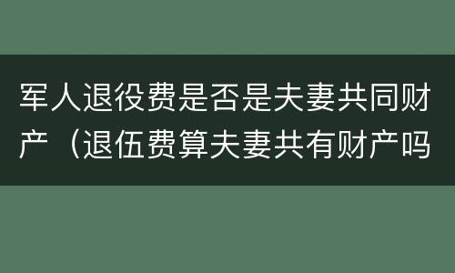军人退役费是否是夫妻共同财产（退伍费算夫妻共有财产吗）