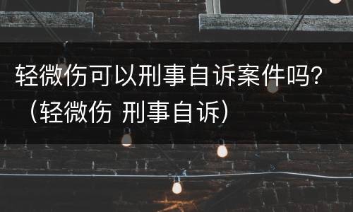 轻微伤可以刑事自诉案件吗？（轻微伤 刑事自诉）