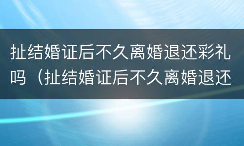 扯结婚证后不久离婚退还彩礼吗（扯结婚证后不久离婚退还彩礼吗怎么办）
