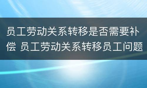 员工劳动关系转移是否需要补偿 员工劳动关系转移员工问题