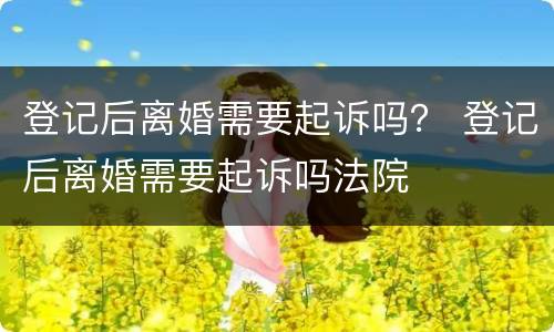 登记后离婚需要起诉吗？ 登记后离婚需要起诉吗法院