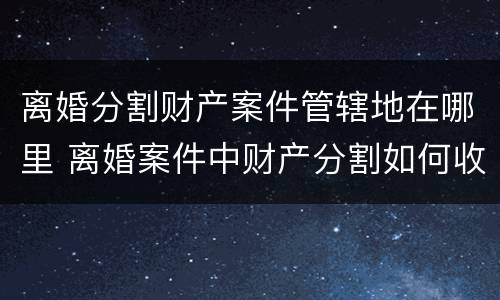 离婚分割财产案件管辖地在哪里 离婚案件中财产分割如何收费
