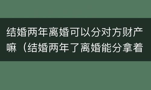结婚两年离婚可以分对方财产嘛（结婚两年了离婚能分拿着财产）