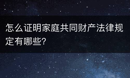 怎么证明家庭共同财产法律规定有哪些？