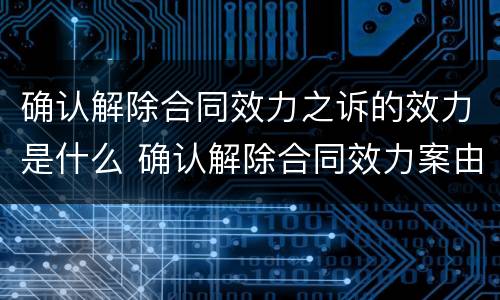 确认解除合同效力之诉的效力是什么 确认解除合同效力案由