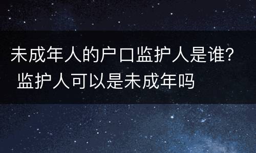 未成年人的户口监护人是谁？ 监护人可以是未成年吗