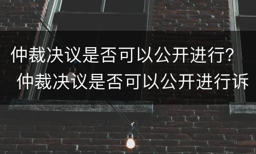 仲裁决议是否可以公开进行？ 仲裁决议是否可以公开进行诉讼