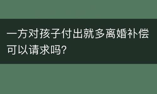 一方对孩子付出就多离婚补偿可以请求吗？