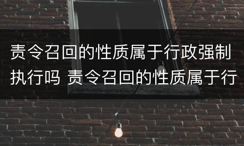 责令召回的性质属于行政强制执行吗 责令召回的性质属于行政强制执行吗为什么
