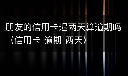 朋友的信用卡迟两天算逾期吗（信用卡 逾期 两天）