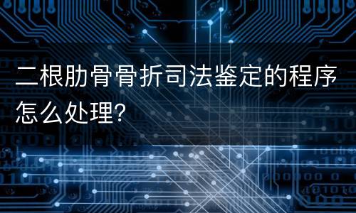 二根肋骨骨折司法鉴定的程序怎么处理？