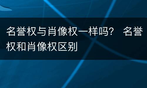 名誉权与肖像权一样吗？ 名誉权和肖像权区别
