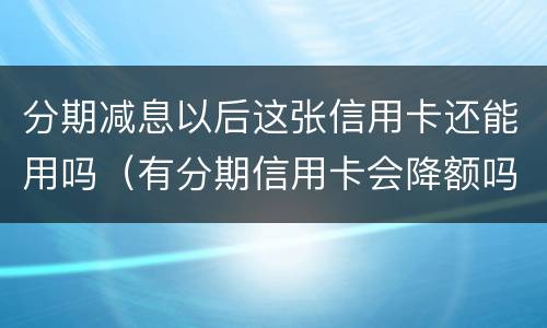 分期减息以后这张信用卡还能用吗（有分期信用卡会降额吗）