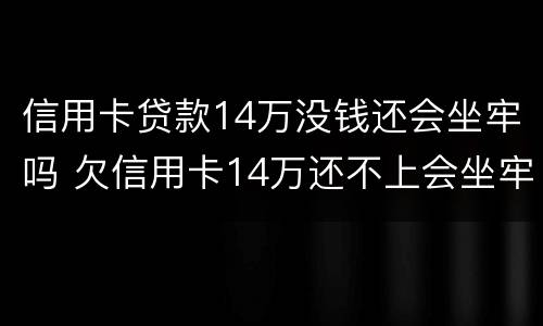 信用卡贷款14万没钱还会坐牢吗 欠信用卡14万还不上会坐牢么
