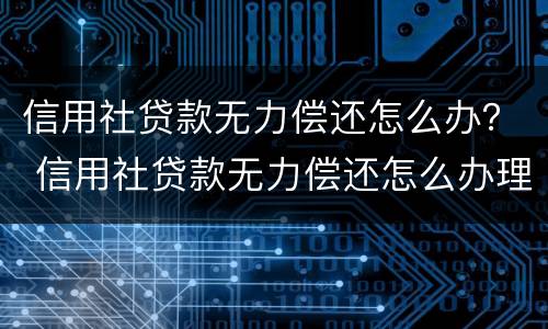 信用社贷款无力偿还怎么办？ 信用社贷款无力偿还怎么办理