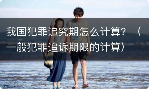 我国犯罪追究期怎么计算？（一般犯罪追诉期限的计算）