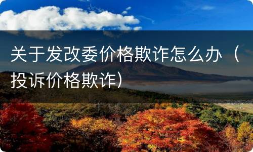 关于发改委价格欺诈怎么办（投诉价格欺诈）