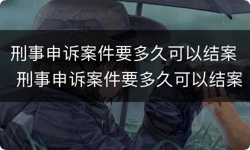刑事申诉案件要多久可以结案 刑事申诉案件要多久可以结案成功