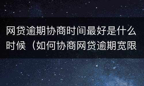 网贷逾期协商时间最好是什么时候（如何协商网贷逾期宽限时间）