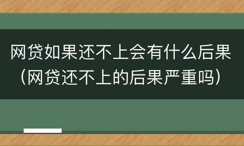 网贷如果还不上会有什么后果（网贷还不上的后果严重吗）