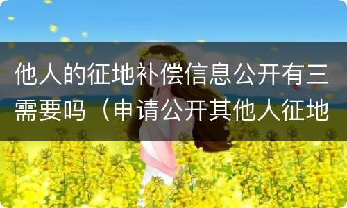 他人的征地补偿信息公开有三需要吗（申请公开其他人征地补偿信息）