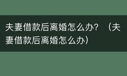 夫妻借款后离婚怎么办？（夫妻借款后离婚怎么办）