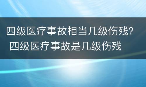 四级医疗事故相当几级伤残？ 四级医疗事故是几级伤残