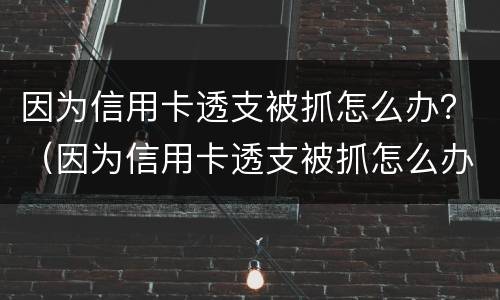 因为信用卡透支被抓怎么办？（因为信用卡透支被抓怎么办呢）