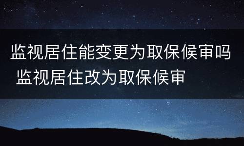 监视居住能变更为取保候审吗 监视居住改为取保候审