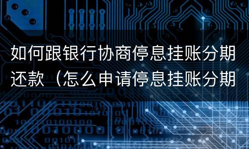 如何跟银行协商停息挂账分期还款（怎么申请停息挂账分期还款）