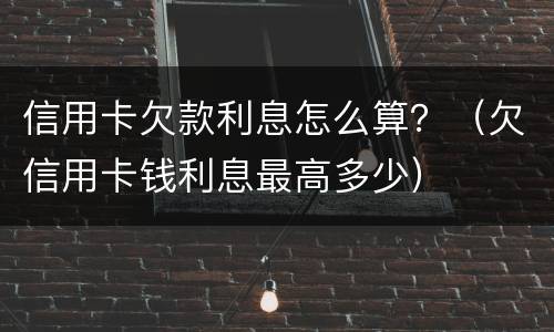 信用卡欠款利息怎么算？（欠信用卡钱利息最高多少）
