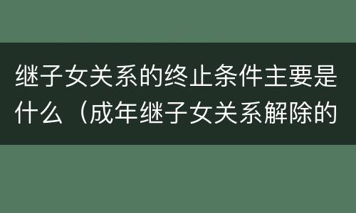 继子女关系的终止条件主要是什么（成年继子女关系解除的条件）