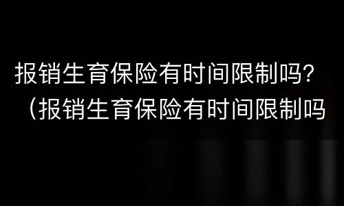 报销生育保险有时间限制吗？（报销生育保险有时间限制吗）