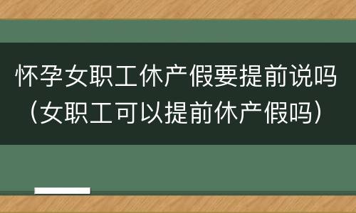 怀孕女职工休产假要提前说吗（女职工可以提前休产假吗）