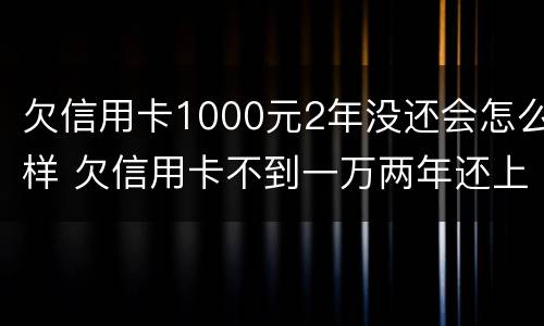 欠信用卡1000元2年没还会怎么样 欠信用卡不到一万两年还上有什么后果