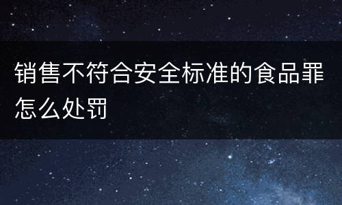 销售不符合安全标准的食品罪怎么处罚