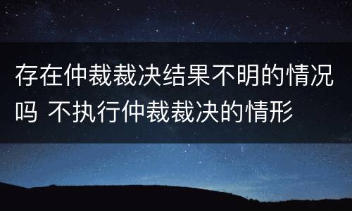 存在仲裁裁决结果不明的情况吗 不执行仲裁裁决的情形