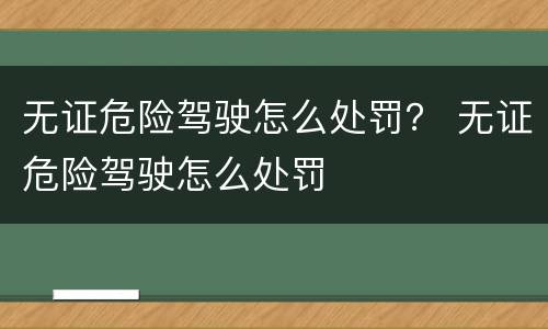 无证危险驾驶怎么处罚？ 无证危险驾驶怎么处罚