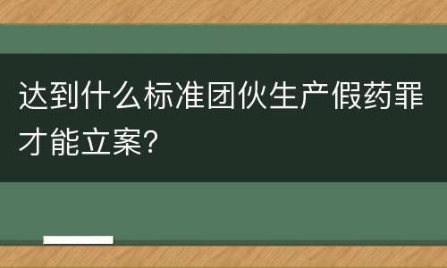 达到什么标准团伙生产假药罪才能立案？
