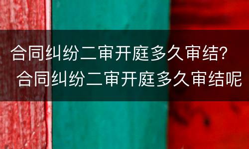 合同纠纷二审开庭多久审结？ 合同纠纷二审开庭多久审结呢