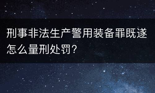 刑事非法生产警用装备罪既遂怎么量刑处罚?